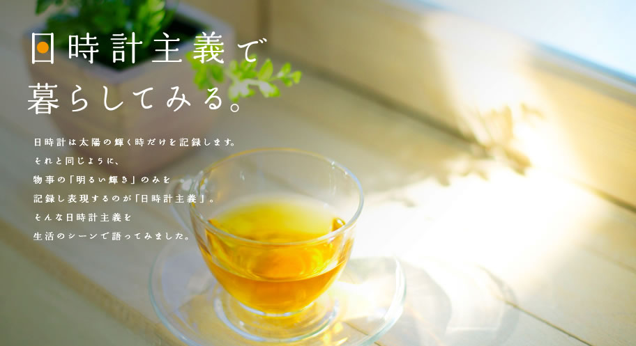日時計主義で暮らしてみる。日時計は太陽の輝く時だけを記録します。
それと同じように、物事の「明るい輝き」のみを記録し表現するのが「日時計主義」。そんな日時計主義を生活のシーンで語ってみました。