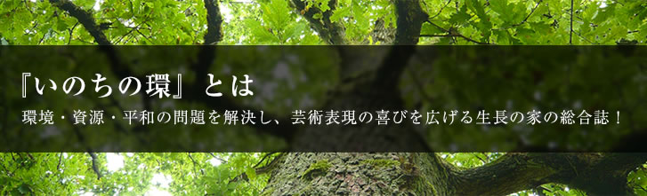 『いのちの環』とは環境・資源・平和の問題を解決し、芸術表現の喜びを広げる生長の家の総合誌！