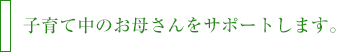 子育て中のお母さんをサポートします。