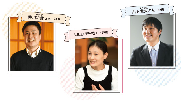 山下貴大(やました・たかひろ)さん・32歳 香川和貴(かがわ・かずき)さん・34歳 山口加奈子(やまぐち・かなこ)さん・35歳 取材●長谷部匡彦(本誌) 撮影●遠藤昭彦